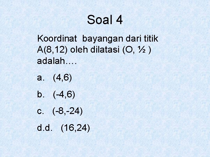 Soal 4 Koordinat bayangan dari titik A(8, 12) oleh dilatasi (O, ½ ) adalah….