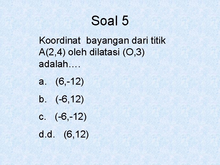 Soal 5 Koordinat bayangan dari titik A(2, 4) oleh dilatasi (O, 3) adalah…. a.