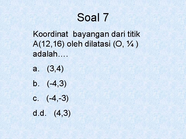 Soal 7 Koordinat bayangan dari titik A(12, 16) oleh dilatasi (O, ¼ ) adalah….