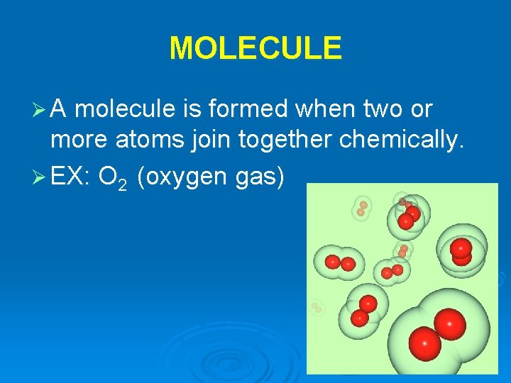 MOLECULE Ø A molecule is formed when two or more atoms join together chemically.