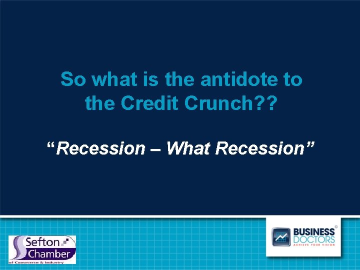 So what is the antidote to the Credit Crunch? ? “Recession – What Recession”
