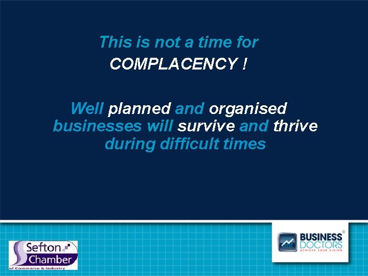 This is not a time for COMPLACENCY ! Well planned and organised businesses will