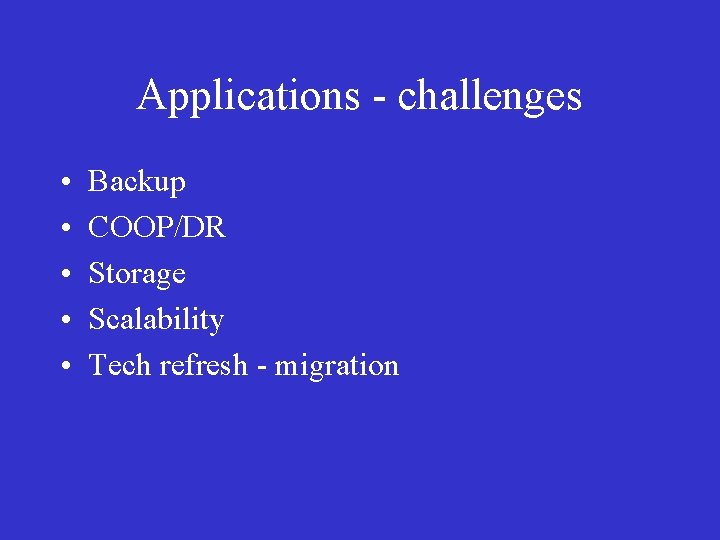 Applications - challenges • • • Backup COOP/DR Storage Scalability Tech refresh - migration