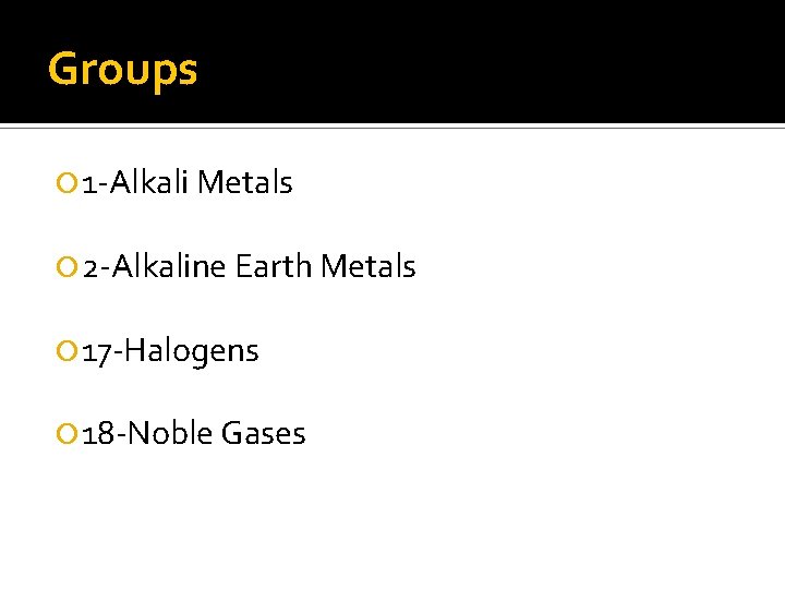 Groups 1 -Alkali Metals 2 -Alkaline Earth Metals 17 -Halogens 18 -Noble Gases 