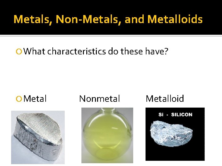 Metals, Non-Metals, and Metalloids What characteristics do these have? Metal Nonmetal Metalloid 