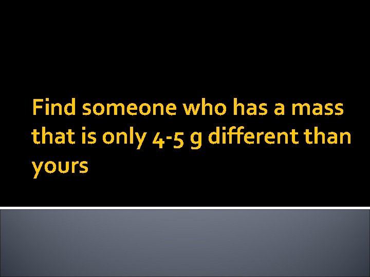 Find someone who has a mass that is only 4 -5 g different than