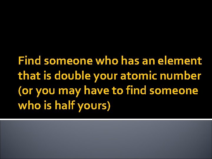 Find someone who has an element that is double your atomic number (or you