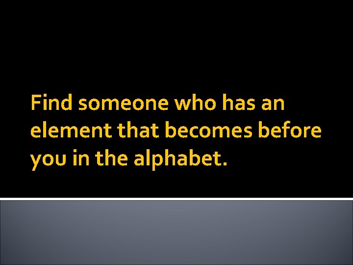 Find someone who has an element that becomes before you in the alphabet. 