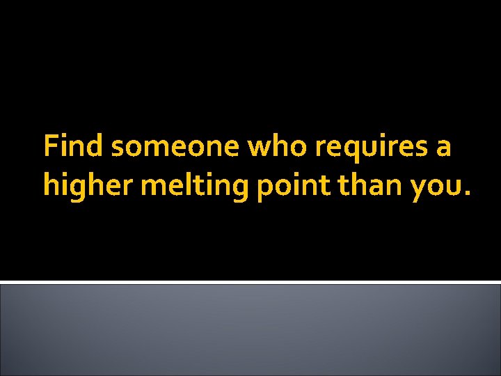 Find someone who requires a higher melting point than you. 