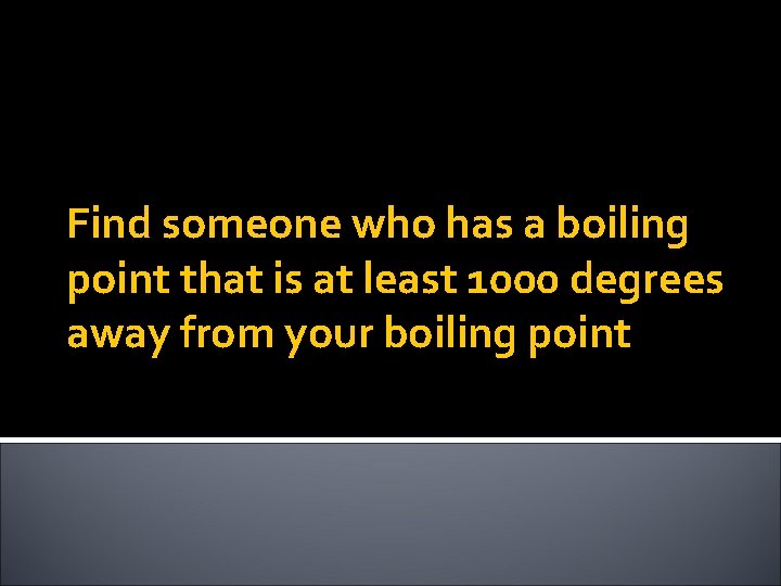 Find someone who has a boiling point that is at least 1000 degrees away
