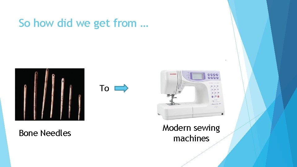 So how did we get from … To Bone Needles Modern sewing machines 