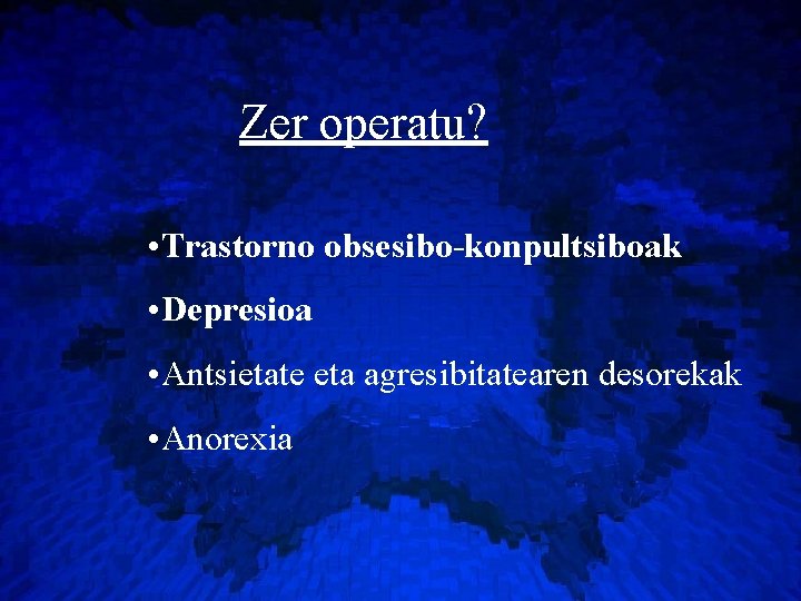 Zer operatu? • Trastorno obsesibo-konpultsiboak • Depresioa • Antsietate eta agresibitatearen desorekak • Anorexia