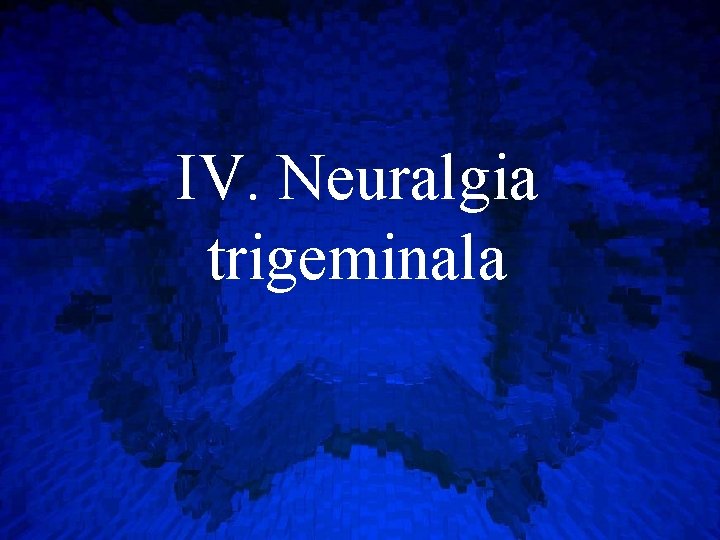 IV. Neuralgia trigeminala 