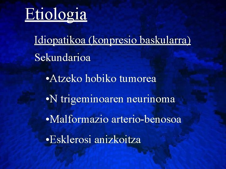 Etiologia Idiopatikoa (konpresio baskularra) Sekundarioa • Atzeko hobiko tumorea • N trigeminoaren neurinoma •