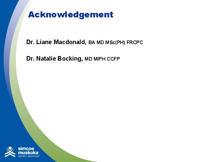 Acknowledgement Dr. Liane Macdonald, BA MD MSc(PH) FRCPC Dr. Natalie Bocking, MD MIPH CCFP