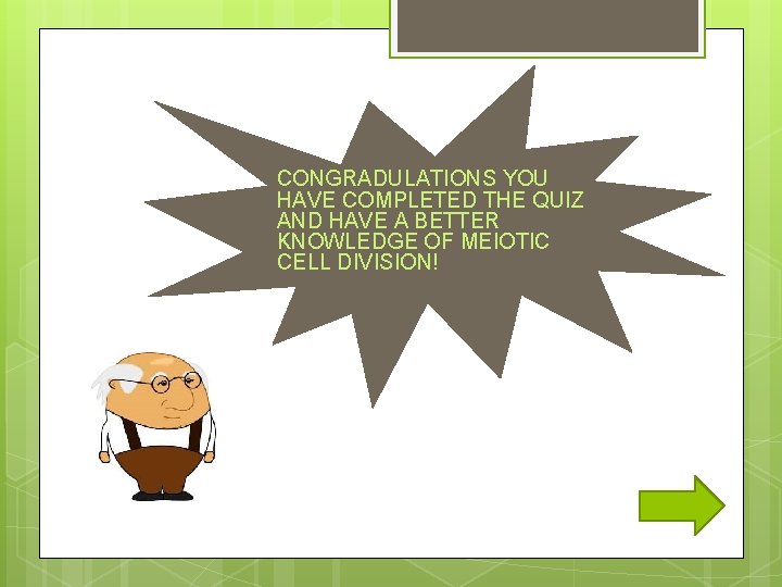 CONGRADULATIONS YOU HAVE COMPLETED THE QUIZ AND HAVE A BETTER KNOWLEDGE OF MEIOTIC CELL