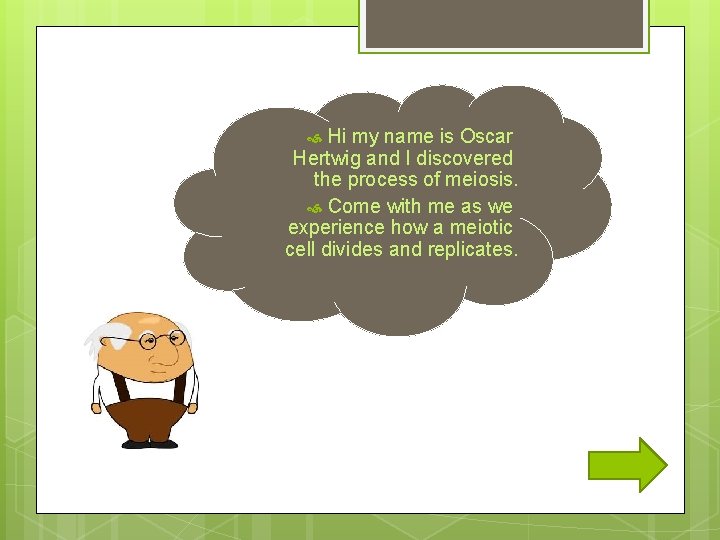 Hi my name is Oscar Hertwig and I discovered the process of meiosis. Come