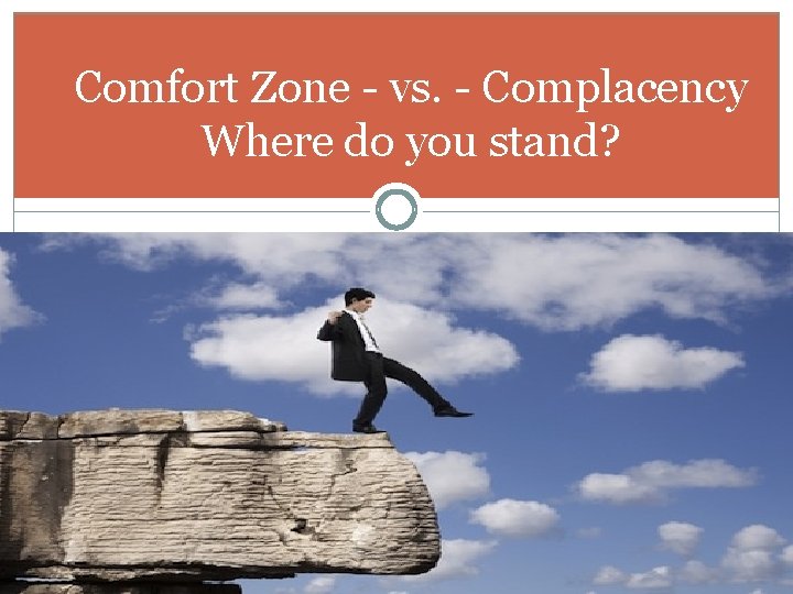 Comfort Zone - vs. - Complacency Where do you stand? 