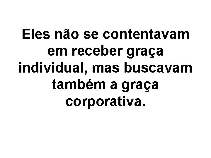 Eles não se contentavam em receber graça individual, mas buscavam também a graça corporativa.