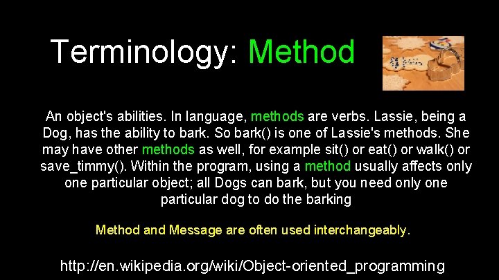 Terminology: Method An object's abilities. In language, methods are verbs. Lassie, being a Dog,