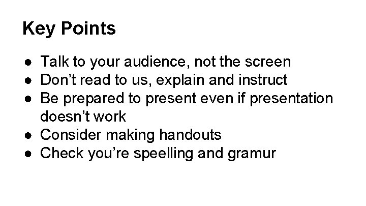 Key Points ● Talk to your audience, not the screen ● Don’t read to