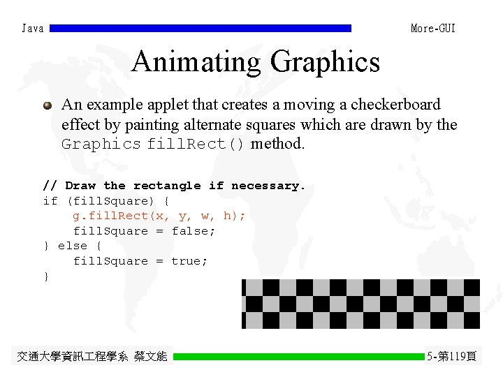 Java More-GUI Animating Graphics An example applet that creates a moving a checkerboard effect Java More-GUI Animating Graphics An example applet that creates a moving a checkerboard effect