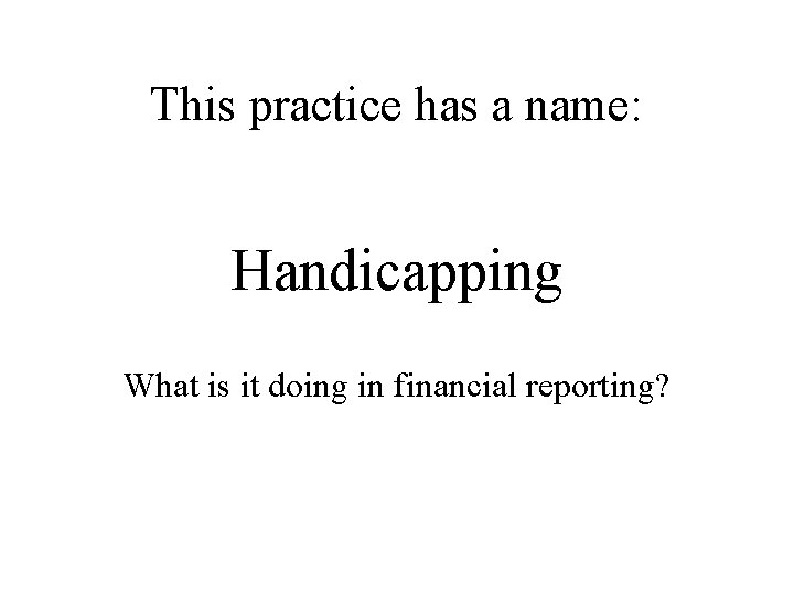 This practice has a name: Handicapping What is it doing in financial reporting? 