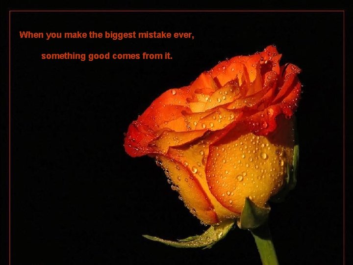 When you make the biggest mistake ever, something good comes from it. 