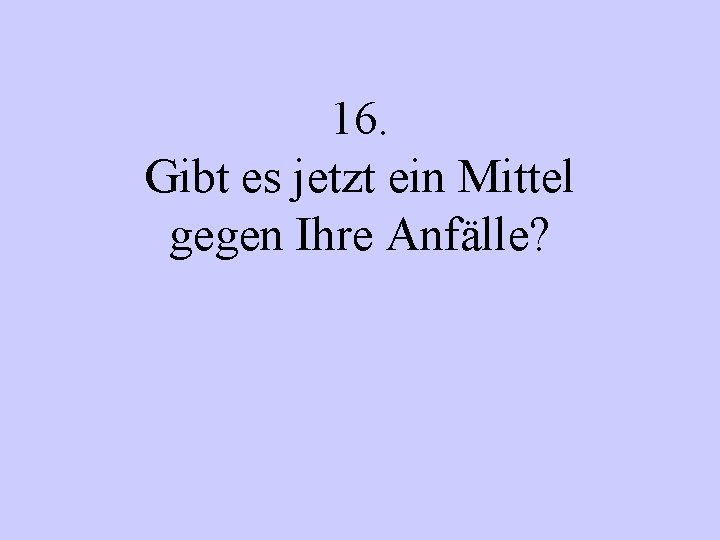 16. Gibt es jetzt ein Mittel gegen Ihre Anfälle? 