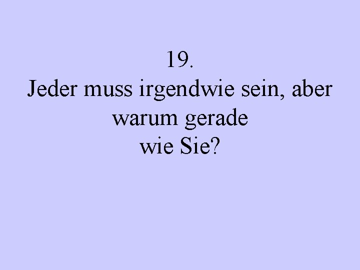 19. Jeder muss irgendwie sein, aber warum gerade wie Sie? 