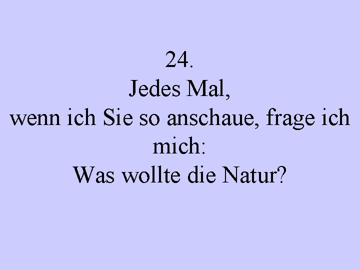 24. Jedes Mal, wenn ich Sie so anschaue, frage ich mich: Was wollte die