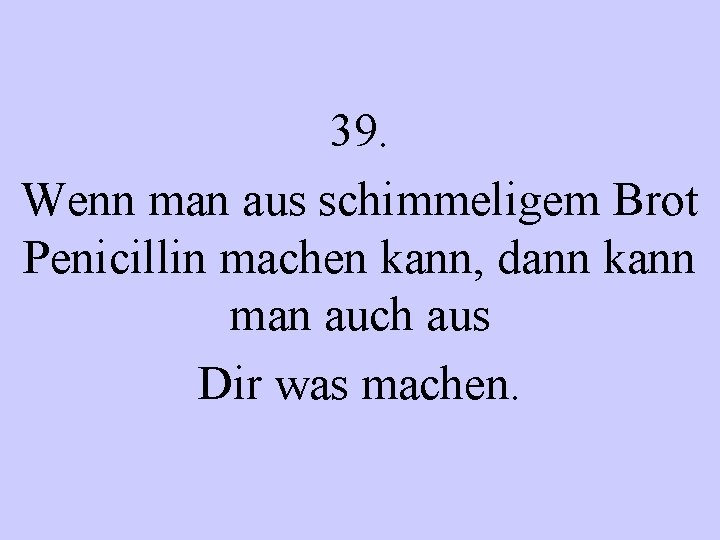 39. Wenn man aus schimmeligem Brot Penicillin machen kann, dann kann man auch aus