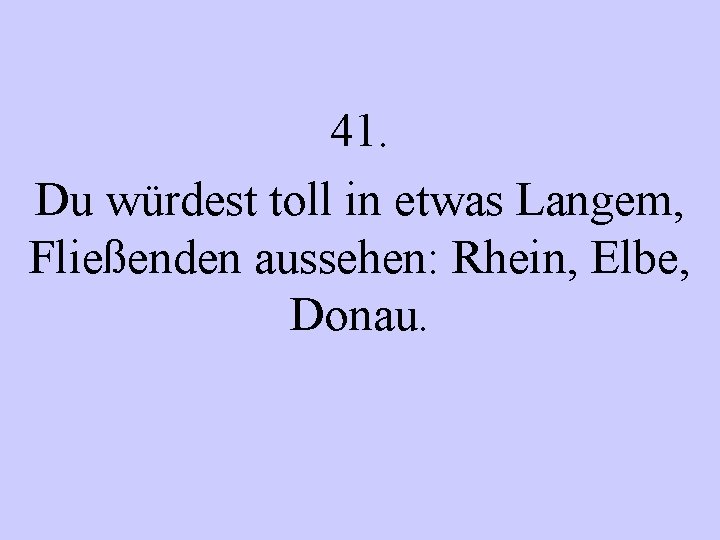 41. Du würdest toll in etwas Langem, Fließenden aussehen: Rhein, Elbe, Donau. 