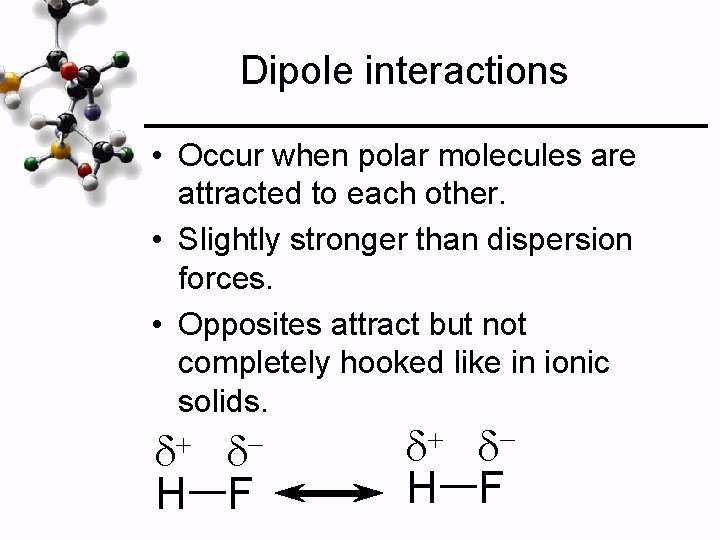 Dipole interactions • Occur when polar molecules are attracted to each other. • Slightly