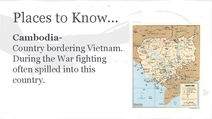 Places to Know. . . Cambodia. Country bordering Vietnam. During the War fighting often