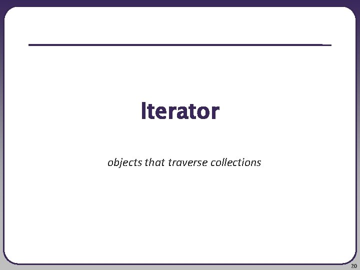 Iterator objects that traverse collections 20 