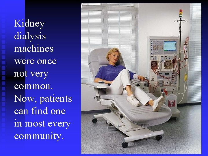 Kidney dialysis machines were once not very common. Now, patients can find one in