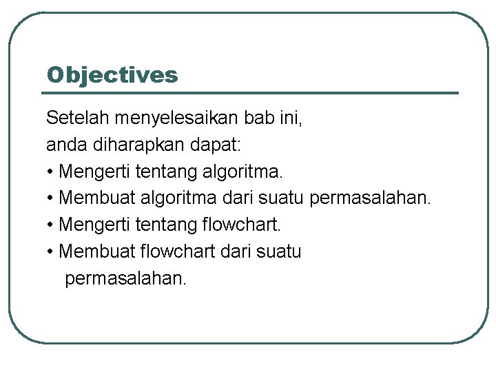 Objectives Setelah menyelesaikan bab ini, anda diharapkan dapat: • Mengerti tentang algoritma. • Membuat