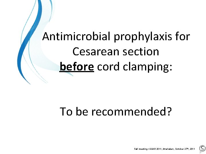 Antimicrobial prophylaxis for Cesarean section before cord clamping: To be recommended? Fall meeting /