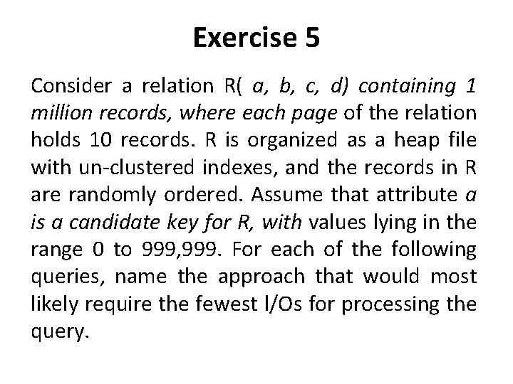 Exercise 5 Consider a relation R( a, b, c, d) containing 1 million records,