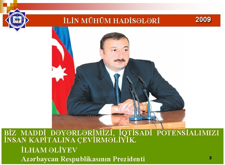 İLİN MÜHÜM HADİSƏLƏRİ BİZ MADDİ DƏYƏRLƏRİMİZİ, İQTİSADİ POTENSİALIMIZI İNSAN KAPİTALINA ÇEVİRMƏLİYİK. İLHAM ƏLİYEV 2 İLİN MÜHÜM HADİSƏLƏRİ BİZ MADDİ DƏYƏRLƏRİMİZİ, İQTİSADİ POTENSİALIMIZI İNSAN KAPİTALINA ÇEVİRMƏLİYİK. İLHAM ƏLİYEV 2