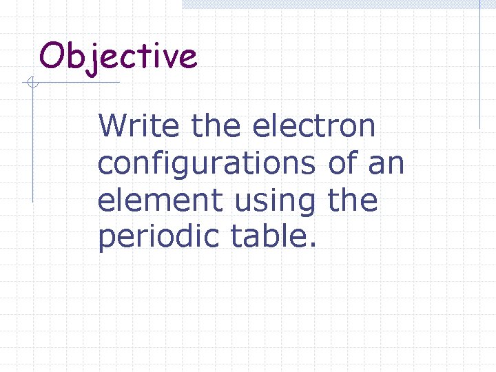 Objective Write the electron configurations of an element using the periodic table. 