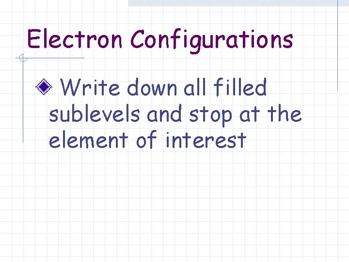 Electron Configurations Write down all filled sublevels and stop at the element of interest