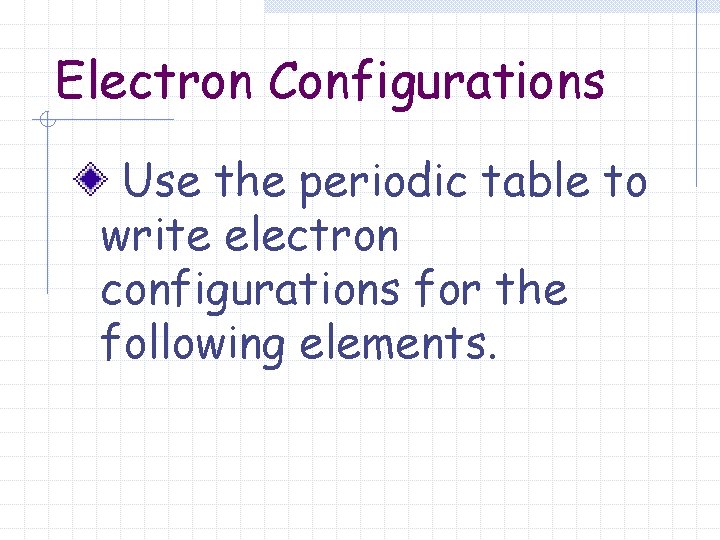 Electron Configurations Use the periodic table to write electron configurations for the following elements.