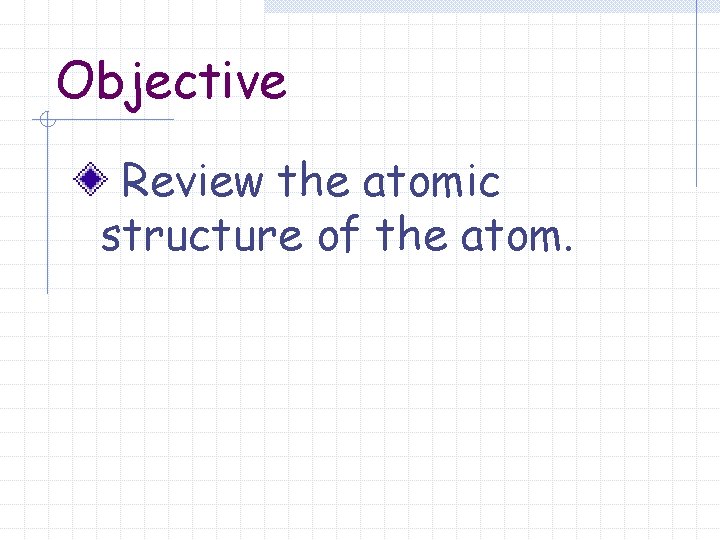 Objective Review the atomic structure of the atom. 