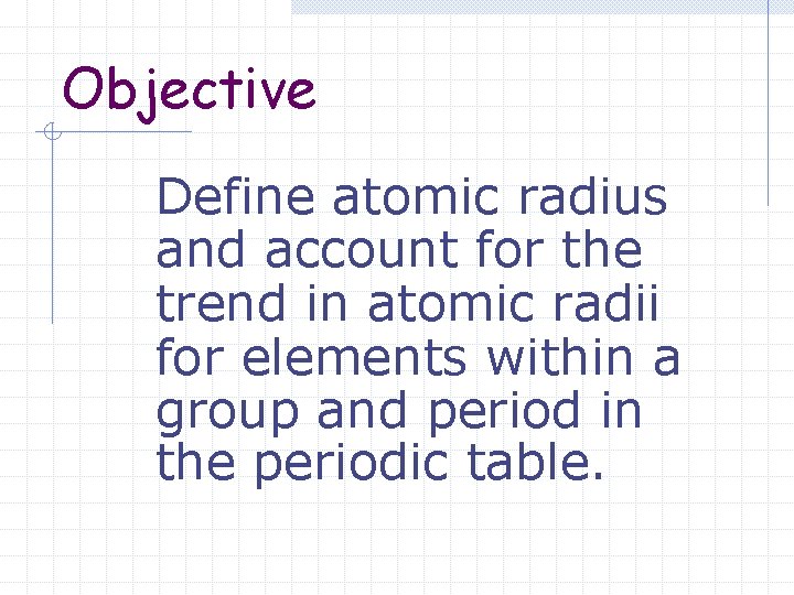 Objective Define atomic radius and account for the trend in atomic radii for elements