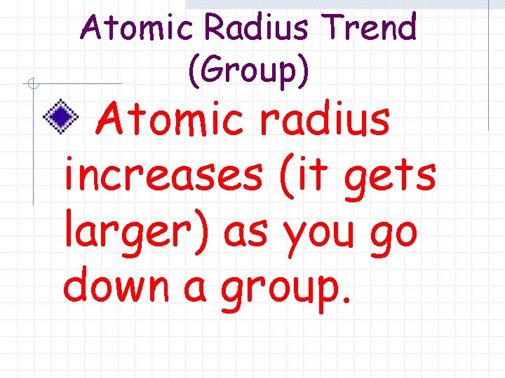 Atomic Radius Trend (Group) Atomic radius increases (it gets larger) as you go down