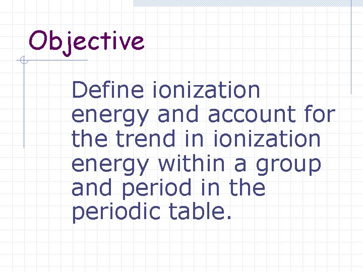 Objective Define ionization energy and account for the trend in ionization energy within a