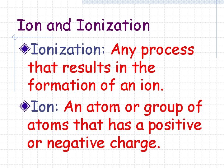 Ion and Ionization: Any process that results in the formation of an ion. Ion: