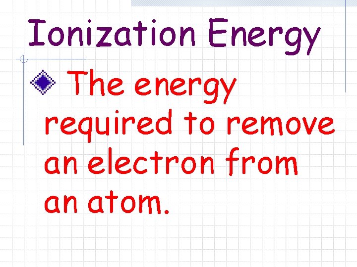 Ionization Energy The energy required to remove an electron from an atom. 